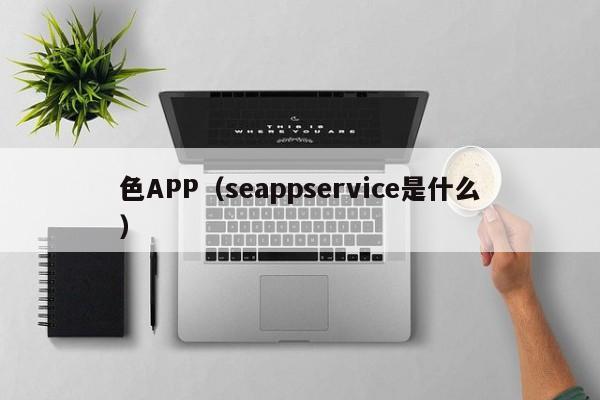 色APP（seappservice是什么）