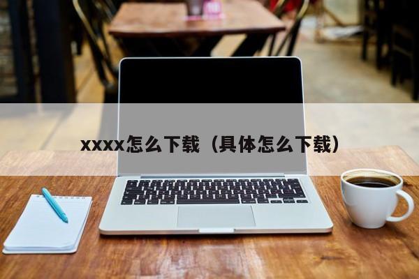 xxxx怎么下载（具体怎么下载）