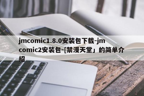 jmcomic1.8.0安装包下载-jmcomic2安装包-[禁漫天堂」的简单介绍