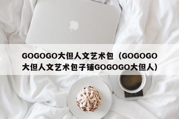 GOGOGO大但人文艺术包（GOGOGO大但人文艺术包子铺GOGOGO大但人）