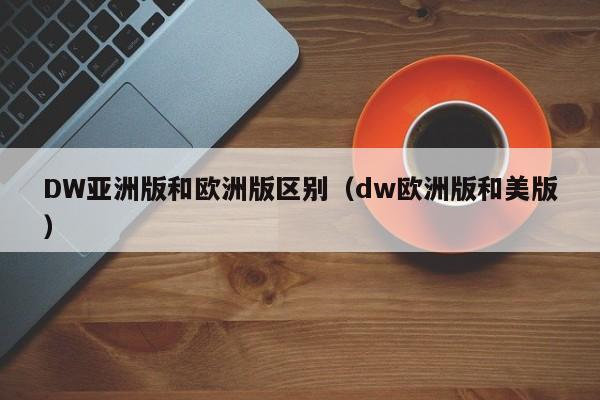 DW亚洲版和欧洲版区别（dw欧洲版和美版）