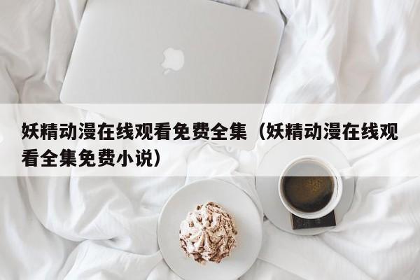 妖精动漫在线观看免费全集（妖精动漫在线观看全集免费小说）