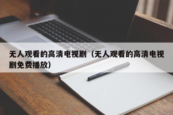 无人观看的高清电视剧（无人观看的高清电视剧免费播放）