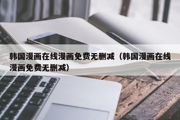 韩国漫画在线漫画免费无删减（韩国漫画在线漫画免费无删减）