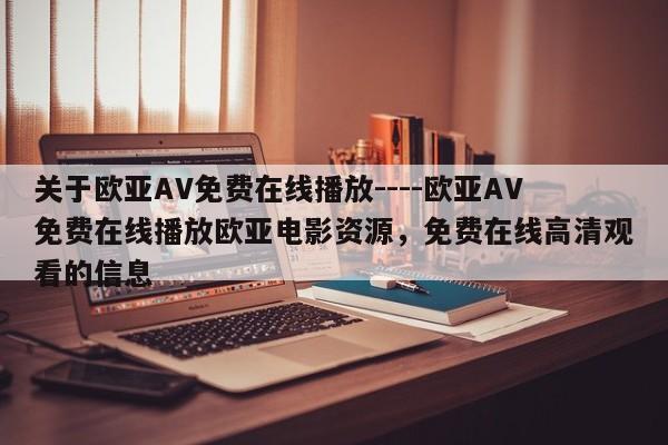关于欧亚AV免费在线播放----欧亚AV免费在线播放欧亚电影资源，免费在线高清观看的信息
