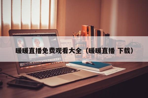 暖暖直播免费观看大全（暖暖直播 下载）