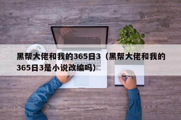 黑帮大佬和我的365日3（黑帮大佬和我的365日3是小说改编吗）