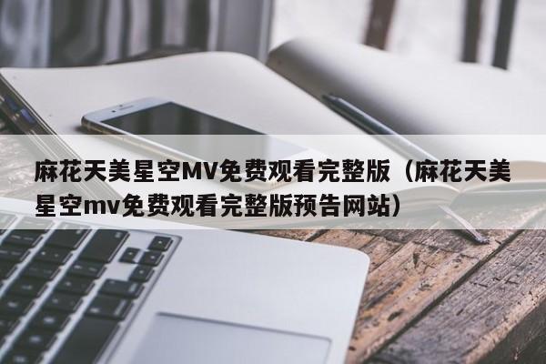 麻花天美星空MV免费观看完整版（麻花天美星空mv免费观看完整版预告网站）