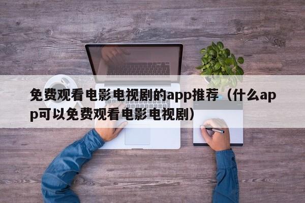 免费观看电影电视剧的app推荐（什么app可以免费观看电影电视剧）