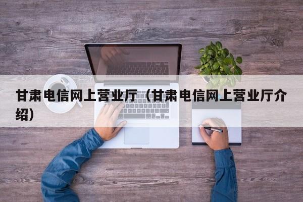 甘肃电信网上营业厅（甘肃电信网上营业厅介绍）