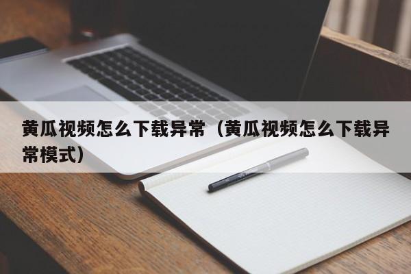 黄瓜视频怎么下载异常（黄瓜视频怎么下载异常模式）