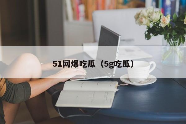 51网爆吃瓜（5g吃瓜）