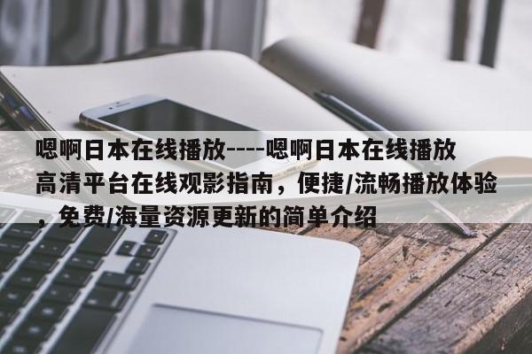 嗯啊日本在线播放----嗯啊日本在线播放高清平台在线观影指南，便捷/流畅播放体验，免费/海量资源更新的简单介绍
