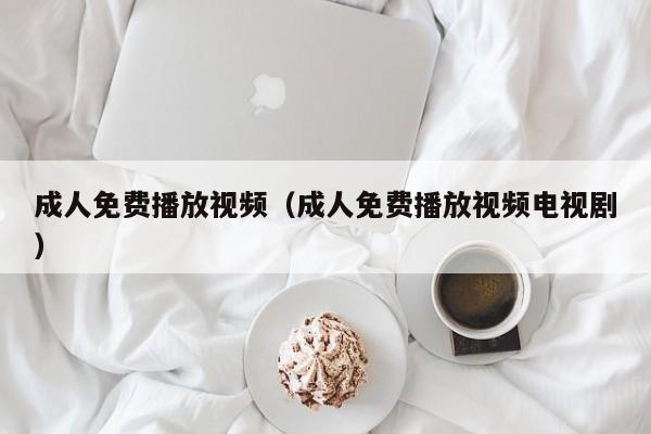 成人免费播放视频（成人免费播放视频电视剧）