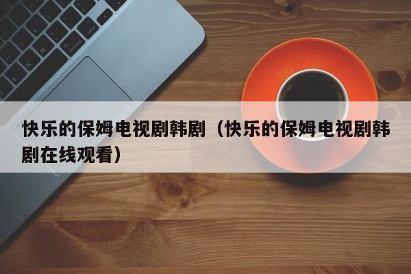 快乐的保姆电视剧韩剧（快乐的保姆电视剧韩剧在线观看）