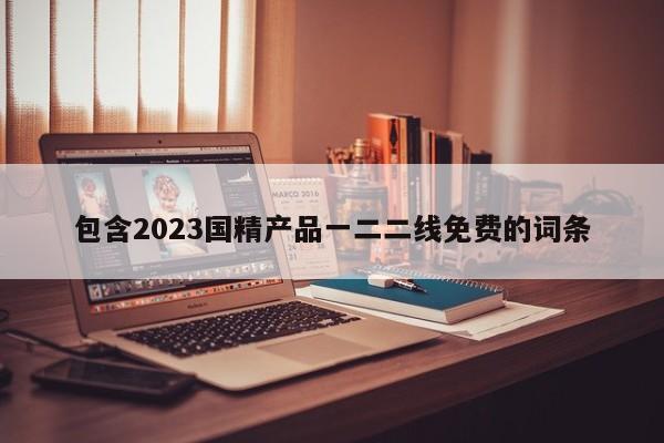 包含2023国精产品一二二线免费的词条