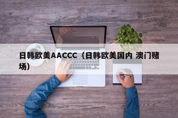 日韩欧美AACCC（日韩欧美国内 澳门赌场）