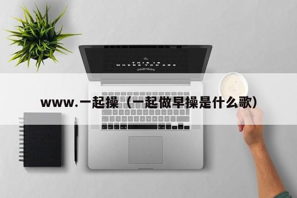 www.一起操（一起做早操是什么歌）