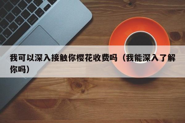 我可以深入接触你樱花收费吗（我能深入了解你吗）