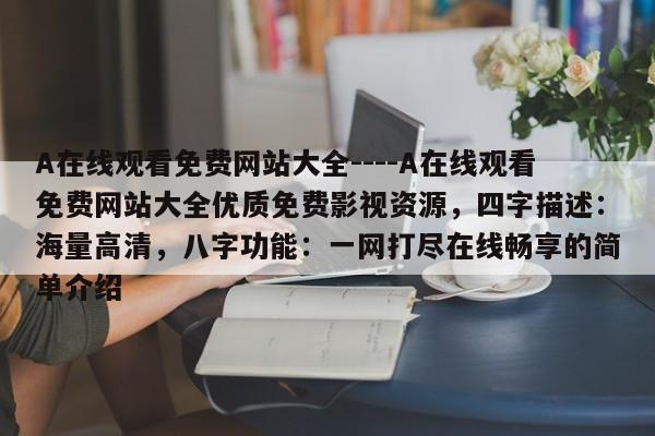 A在线观看免费网站大全----A在线观看免费网站大全优质免费影视资源，四字描述：海量高清，八字功能：一网打尽在线畅享的简单介绍