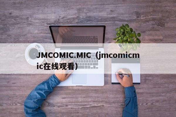 JMCOMIC.MIC（jmcomicmic在线观看）