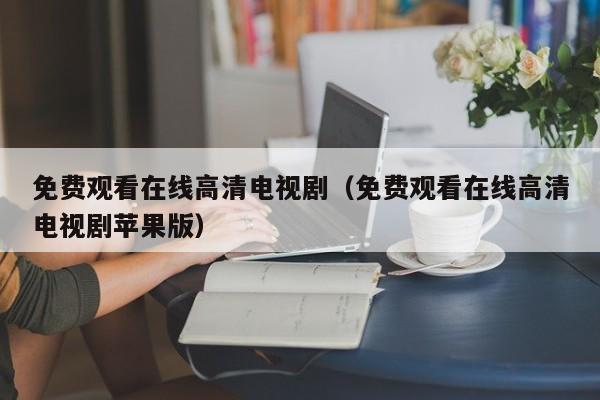 免费观看在线高清电视剧（免费观看在线高清电视剧苹果版）