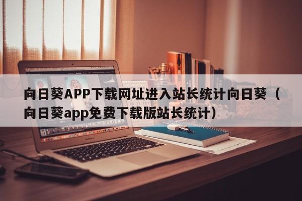 向日葵APP下载网址进入站长统计向日葵（向日葵app免费下载版站长统计）