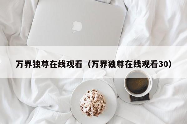 万界独尊在线观看（万界独尊在线观看30）