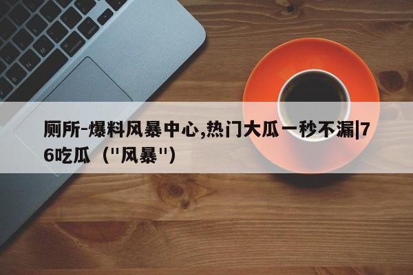 厕所-爆料风暴中心,热门大瓜一秒不漏|76吃瓜（"风暴"）