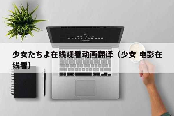 少女たちよ在线观看动画翻译（少女 电影在线看）