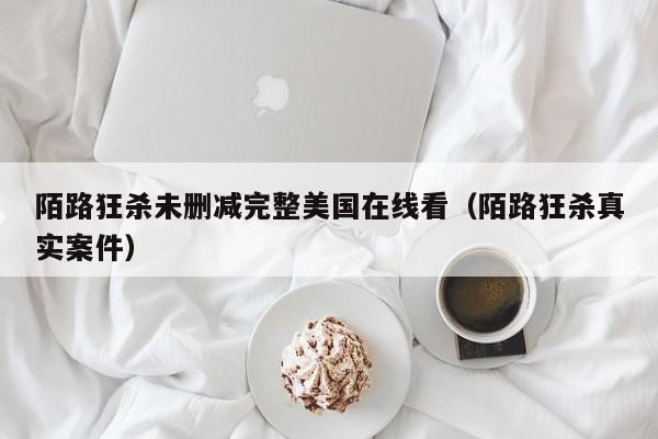 陌路狂杀未删减完整美国在线看（陌路狂杀真实案件）
