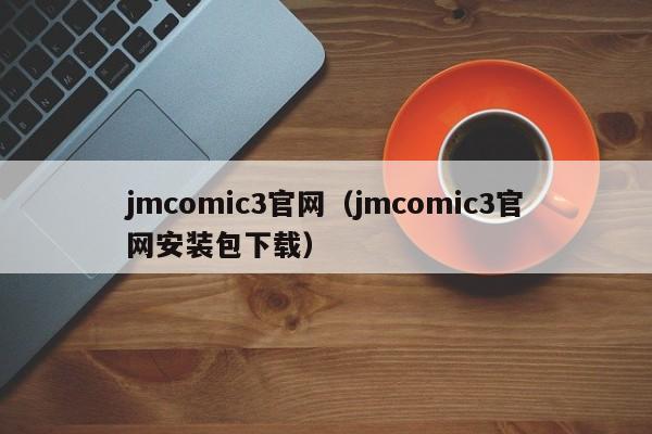 jmcomic3官网（jmcomic3官网安装包下载）