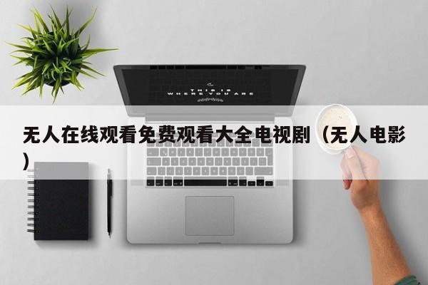 无人在线观看免费观看大全电视剧（无人电影）