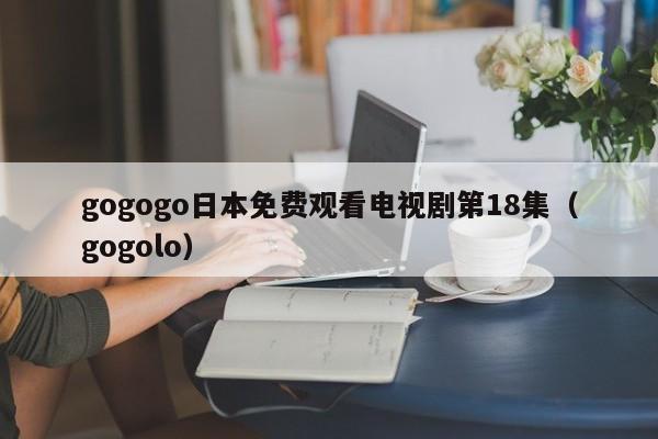 gogogo日本免费观看电视剧第18集（gogolo）