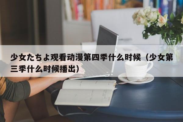 少女たちよ观看动漫第四季什么时候（少女第三季什么时候播出）