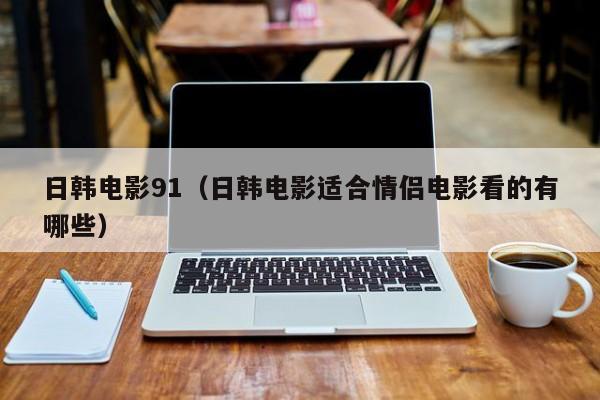 日韩电影91（日韩电影适合情侣电影看的有哪些）