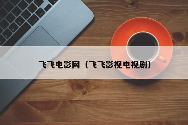 飞飞电影网（飞飞影视电视剧）