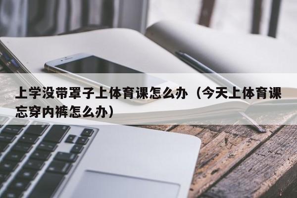 上学没带罩子上体育课怎么办（今天上体育课忘穿内裤怎么办）