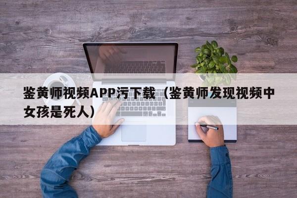 鉴黄师视频APP污下载（鉴黄师发现视频中女孩是死人）