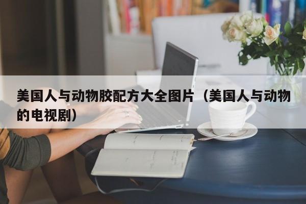 美国人与动物胶配方大全图片（美国人与动物的电视剧）