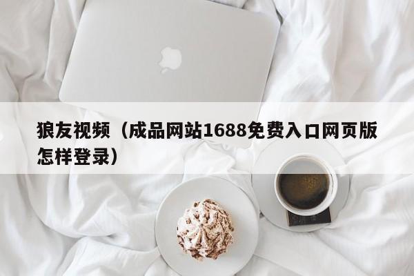 狼友视频（成品网站1688免费入口网页版怎样登录）