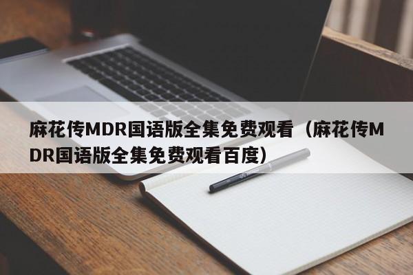 麻花传MDR国语版全集免费观看（麻花传MDR国语版全集免费观看百度）