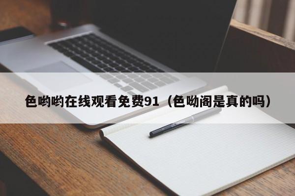 色哟哟在线观看免费91（色呦阁是真的吗）
