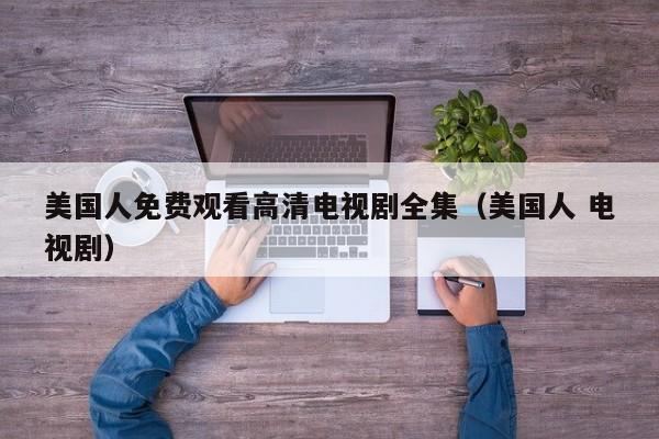 美国人免费观看高清电视剧全集（美国人 电视剧）