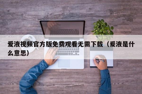 爱液视频官方版免费观看无需下载（爰液是什么意思）