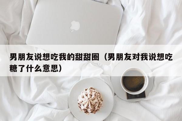 男朋友说想吃我的甜甜圈（男朋友对我说想吃糖了什么意思）