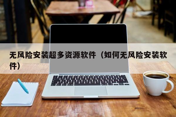 无风险安装超多资源软件（如何无风险安装软件）