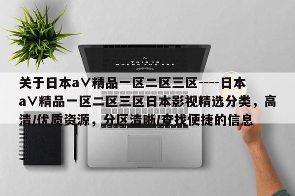 关于日本a∨精品一区二区三区----日本a∨精品一区二区三区日本影视精选分类，高清/优质资源，分区清晰/查找便捷的信息