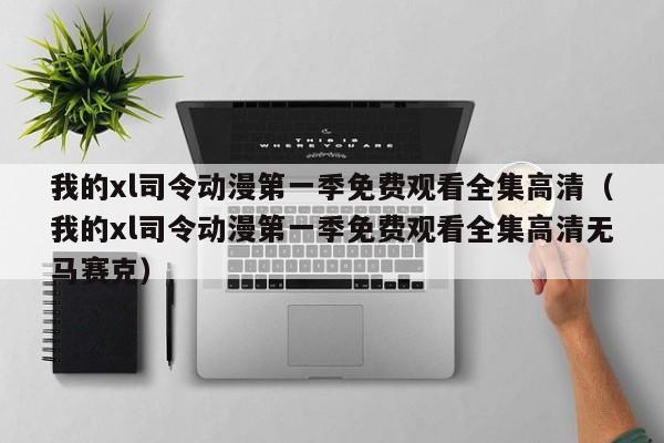 我的xl司令动漫第一季免费观看全集高清（我的xl司令动漫第一季免费观看全集高清无马赛克）