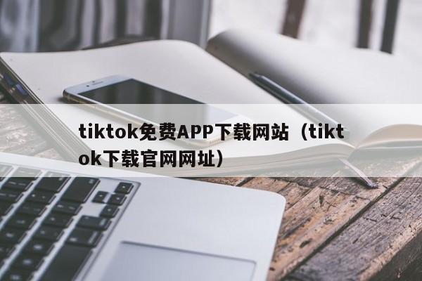 tiktok免费APP下载网站（tiktok下载官网网址）